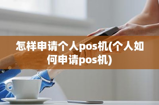 怎样申请个人pos机(个人如何申请pos机)