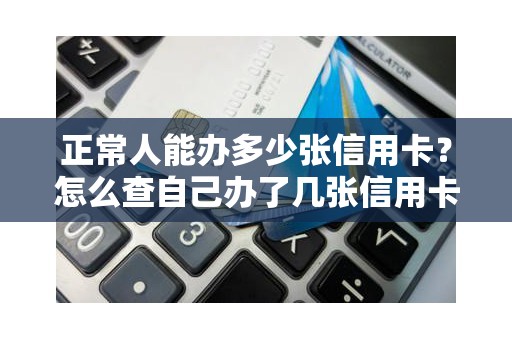 正常人能办多少张信用卡？怎么查自己办了几张信用卡