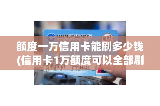 额度一万信用卡能刷多少钱(信用卡1万额度可以全部刷出来吗)