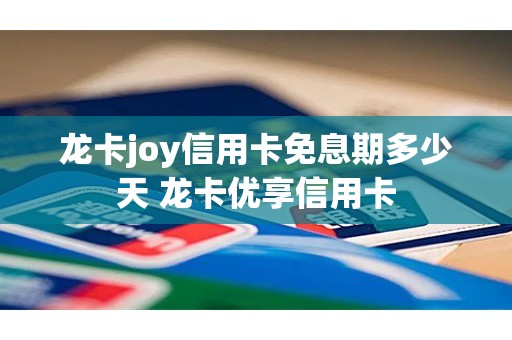 龙卡joy信用卡免息期多少天 龙卡优享信用卡