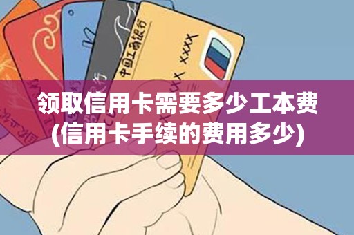 领取信用卡需要多少工本费(信用卡手续的费用多少)