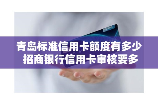 青岛标准信用卡额度有多少 招商银行信用卡审核要多久