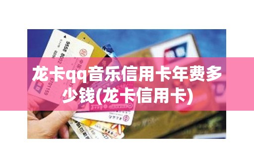 龙卡qq音乐信用卡年费多少钱(龙卡信用卡)