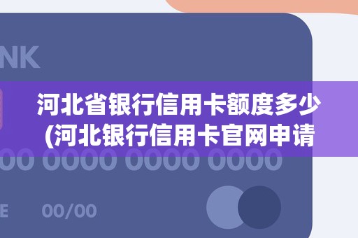 河北省银行信用卡额度多少(河北银行信用卡官网申请)