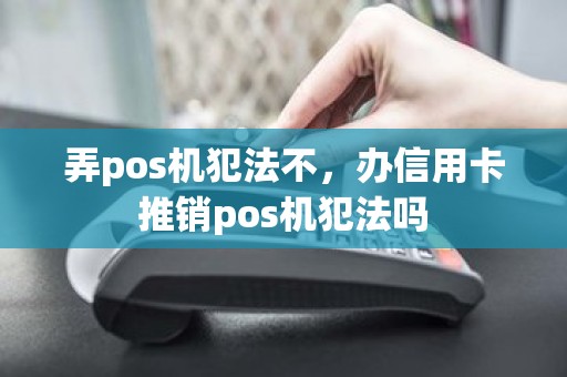 弄pos机犯法不，办信用卡推销pos机犯法吗