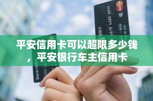 平安信用卡可以超限多少钱，平安银行车主信用卡