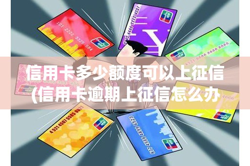 信用卡多少额度可以上征信(信用卡逾期上征信怎么办)