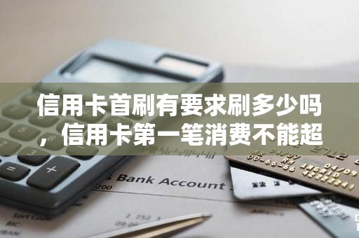 信用卡首刷有要求刷多少吗，信用卡第一笔消费不能超过多少