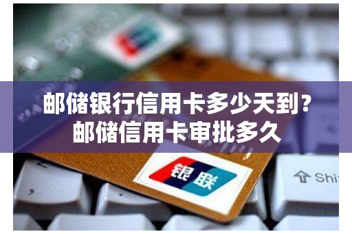 邮储银行信用卡多少天到？邮储信用卡审批多久