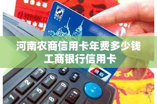 河南农商信用卡年费多少钱 工商银行信用卡