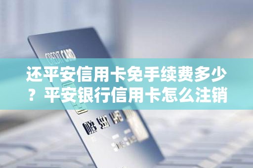 还平安信用卡免手续费多少？平安银行信用卡怎么注销