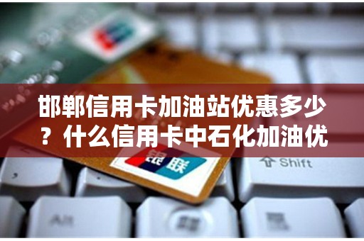 邯郸信用卡加油站优惠多少？什么信用卡中石化加油优惠