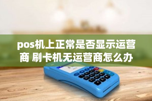 pos机上正常是否显示运营商 刷卡机无运营商怎么办