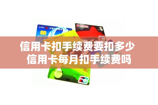 信用卡扣手续费要扣多少 信用卡每月扣手续费吗