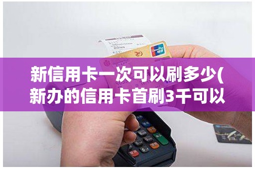 新信用卡一次可以刷多少(新办的信用卡首刷3千可以吗)