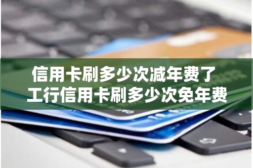 信用卡刷多少次减年费了 工行信用卡刷多少次免年费
