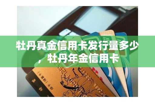 牡丹真金信用卡发行量多少，牡丹年金信用卡