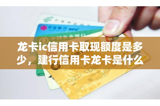 龙卡ic信用卡取现额度是多少，建行信用卡龙卡是什么卡