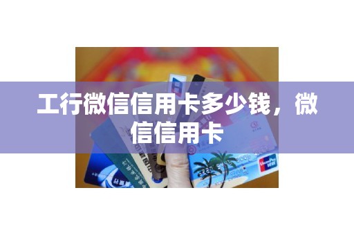 工行微信信用卡多少钱，微信信用卡