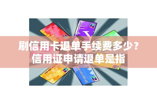 刷信用卡退单手续费多少？信用证申请退单是指