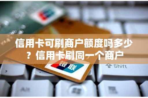 信用卡可刷商户额度吗多少？信用卡刷同一个商户