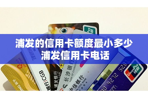 浦发的信用卡额度最小多少 浦发信用卡电话