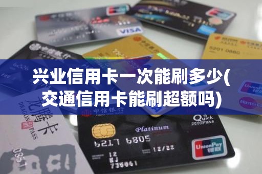兴业信用卡一次能刷多少(交通信用卡能刷超额吗)