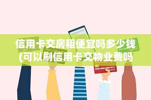信用卡交房租便宜吗多少钱(可以刷信用卡交物业费吗)