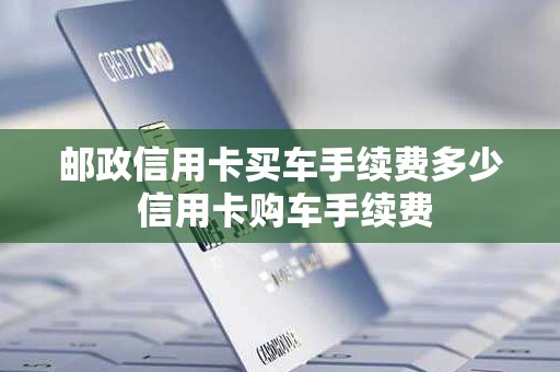 邮政信用卡买车手续费多少 信用卡购车手续费