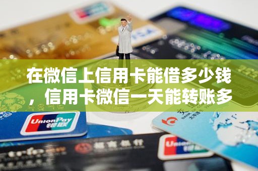 在微信上信用卡能借多少钱，信用卡微信一天能转账多少钱
