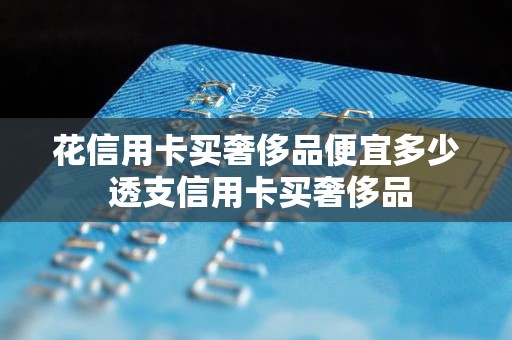 花信用卡买奢侈品便宜多少 透支信用卡买奢侈品