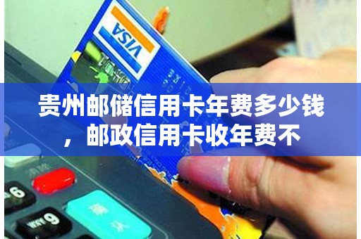 贵州邮储信用卡年费多少钱，邮政信用卡收年费不