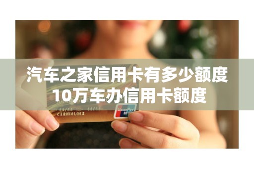 汽车之家信用卡有多少额度 10万车办信用卡额度