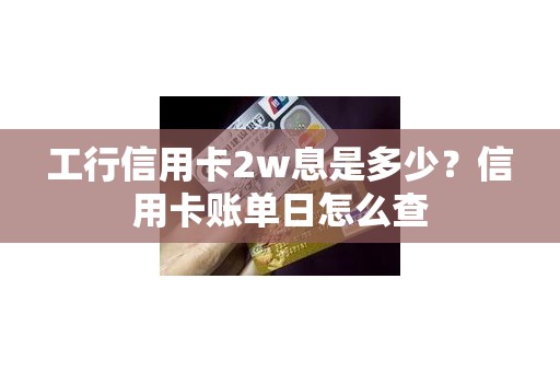 工行信用卡2w息是多少？信用卡账单日怎么查