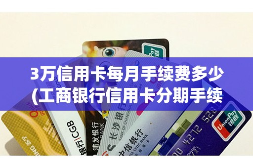 3万信用卡每月手续费多少(工商银行信用卡分期手续费)