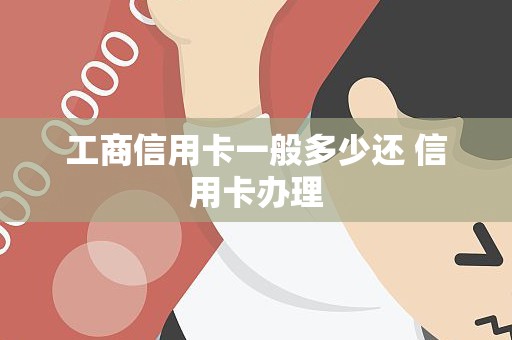 工商信用卡一般多少还 信用卡办理