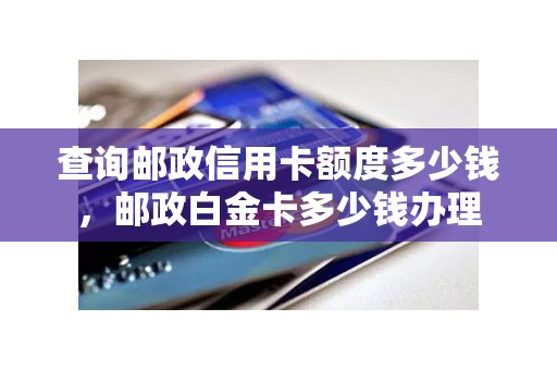 查询邮政信用卡额度多少钱，邮政白金卡多少钱办理