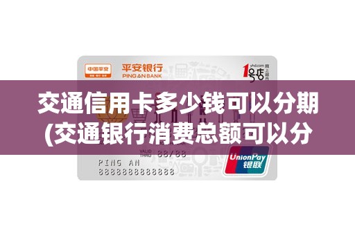 交通信用卡多少钱可以分期(交通银行消费总额可以分期吗)