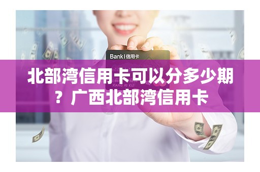 北部湾信用卡可以分多少期？广西北部湾信用卡