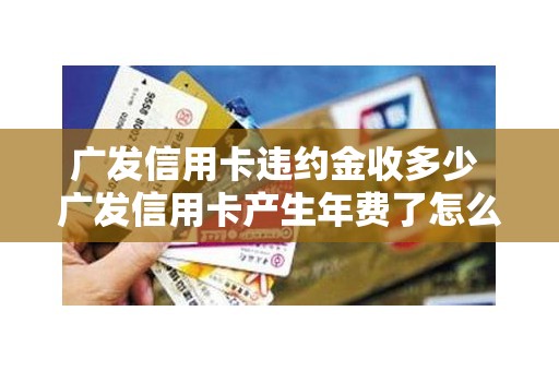 广发信用卡违约金收多少 广发信用卡产生年费了怎么办