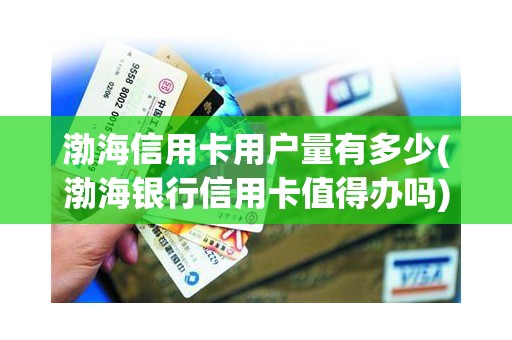 渤海信用卡用户量有多少(渤海银行信用卡值得办吗)