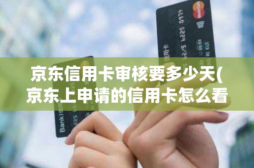 京东信用卡审核要多少天(京东上申请的信用卡怎么看申请进度)