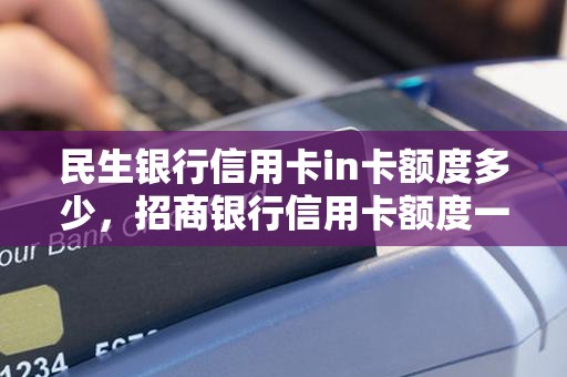 民生银行信用卡in卡额度多少,招商银行信用卡额度一般是多少 民生银行信用卡in卡额度多少,招商银行信用卡额度一般是多少
