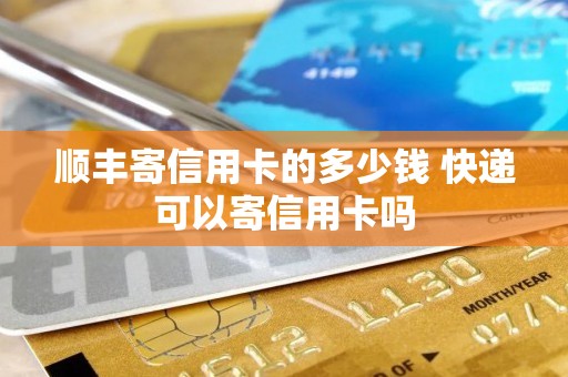 顺丰寄信用卡的多少钱 快递可以寄信用卡吗