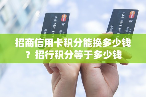 招商信用卡积分能换多少钱？招行积分等于多少钱