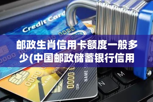 邮政生肖信用卡额度一般多少(中国邮政储蓄银行信用卡额度)