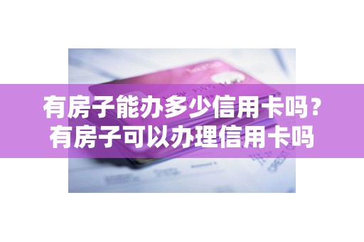 有房子能办多少信用卡吗?有房子可以办理信用卡吗 有房子能办多少信用卡吗?有房子可以办理信用卡吗