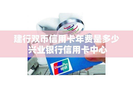 建行双币信用卡年费是多少 兴业银行信用卡中心