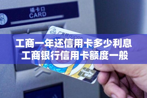 工商一年还信用卡多少利息 工商银行信用卡额度一般是多少