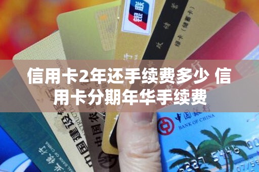 信用卡2年还手续费多少 信用卡分期年华手续费